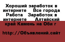 Хороший заработок в интернете. - Все города Работа » Заработок в интернете   . Алтайский край,Камень-на-Оби г.